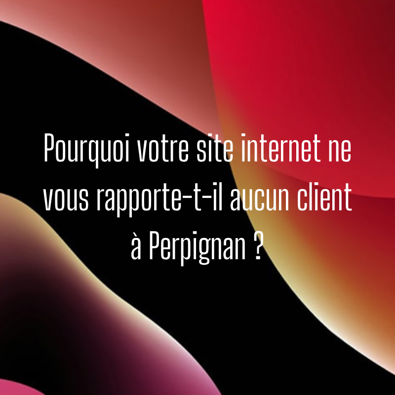 Pourquoi votre site internet ne vous rapporte-t-il aucun client à Perpignan ?