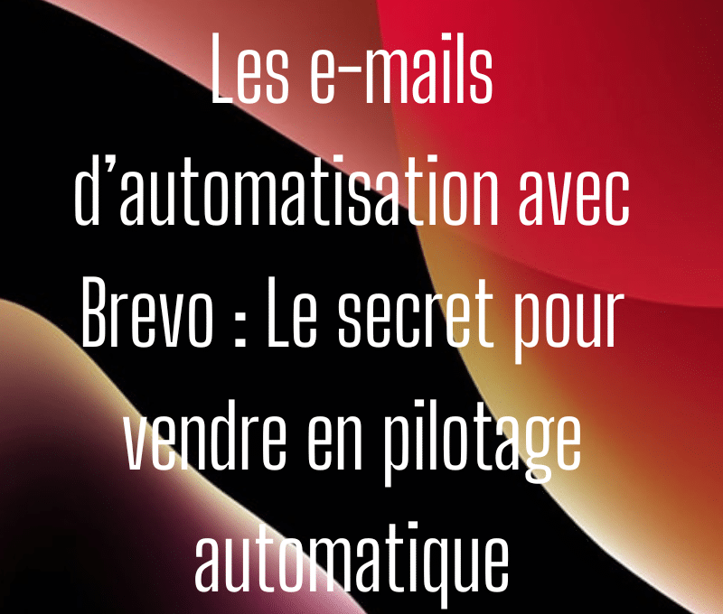 Les e-mails d’automatisation avec Brevo : Le secret pour vendre en pilotage automatique