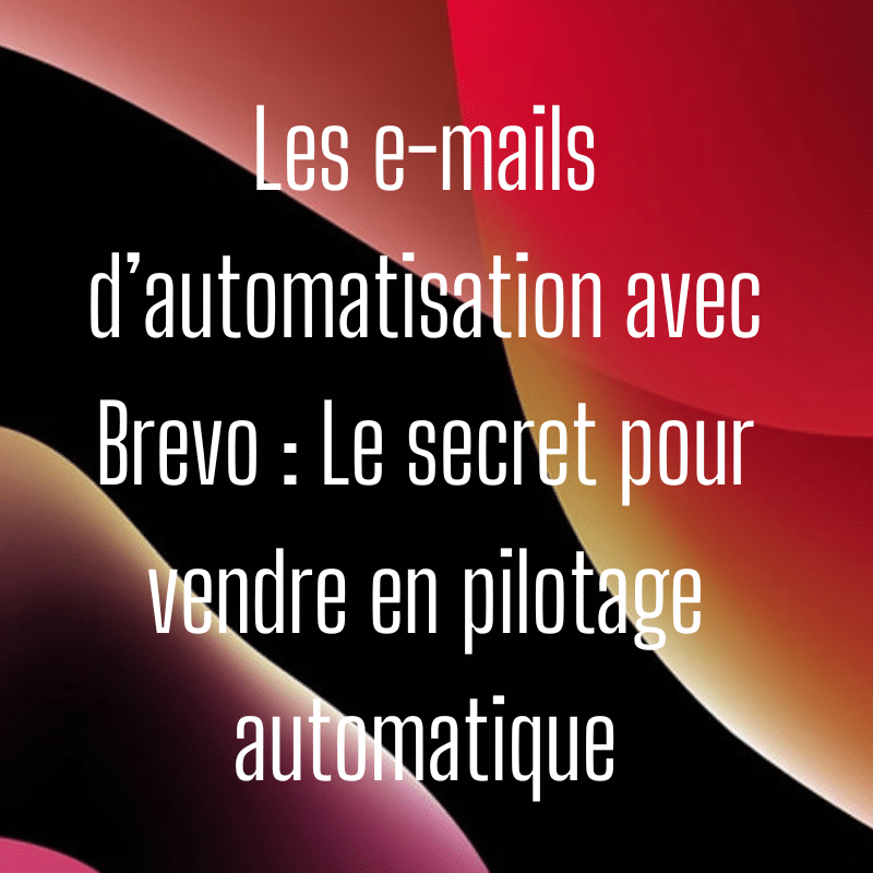 Les e-mails d’automatisation avec Brevo : Le secret pour vendre en pilotage automatique