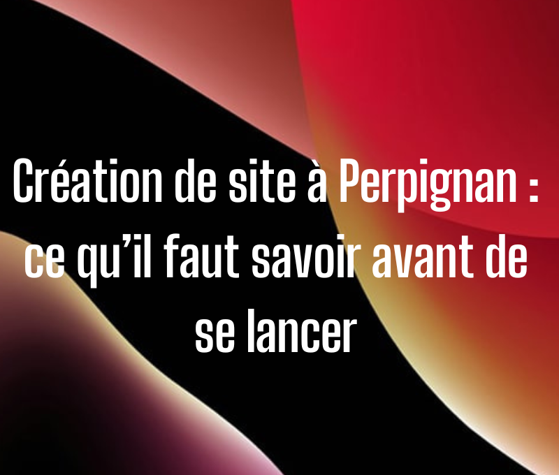 Création de site à Perpignan : ce qu’il faut savoir avant de se lancer