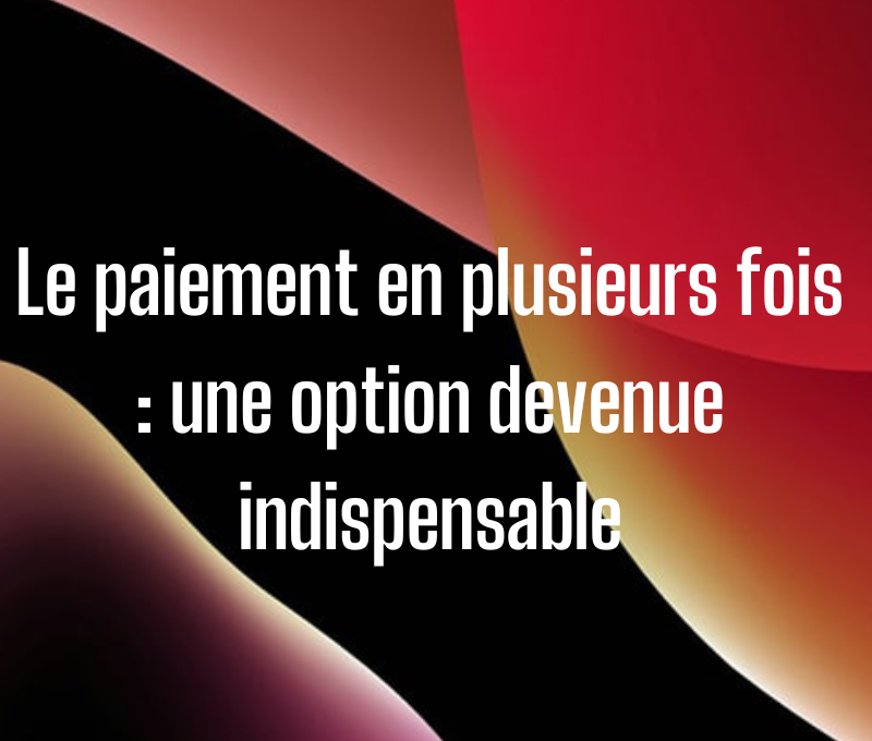Le paiement en plusieurs fois : une option devenue indispensable